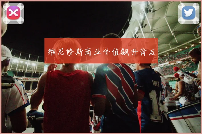 维尼修斯商业价值飙升背后