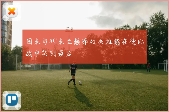 国米与AC米兰巅峰对决谁能在德比战中笑到最后