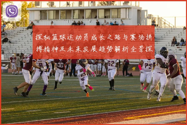 探秘篮球运动员成长之路与赛场拼搏精神及未来发展趋势解析全景探讨