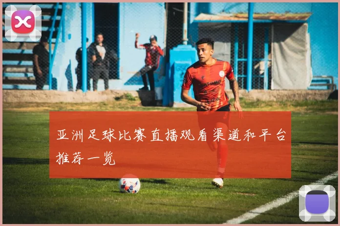 亚洲足球比赛直播观看渠道和平台推荐一览