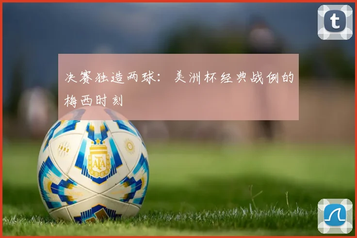 决赛独造两球：美洲杯经典战例的梅西时刻
