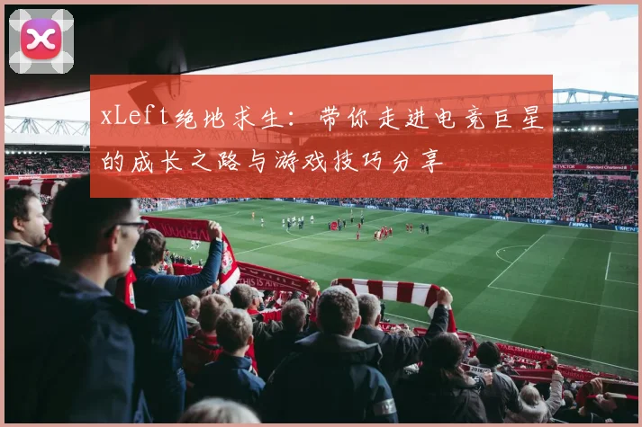 xLeft绝地求生：带你走进电竞巨星的成长之路与游戏技巧分享