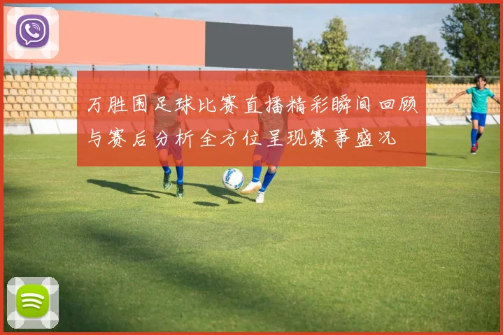 万胜围足球比赛直播精彩瞬间回顾与赛后分析全方位呈现赛事盛况