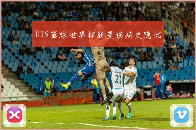 U19篮球世界杯新星伤病史隐忧