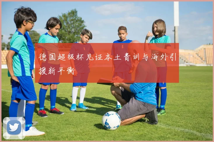 德国超级杯见证本土青训与海外引援新平衡