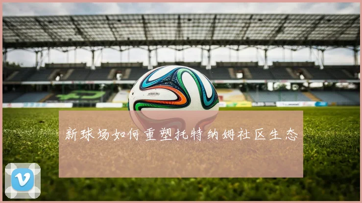 新球场如何重塑托特纳姆社区生态