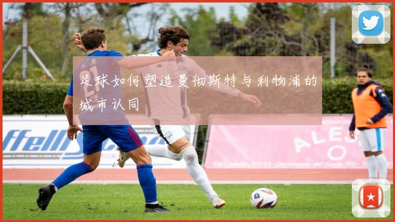 足球如何塑造曼彻斯特与利物浦的城市认同