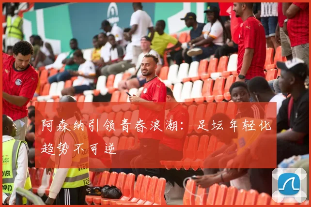 阿森纳引领青春浪潮：足坛年轻化趋势不可逆