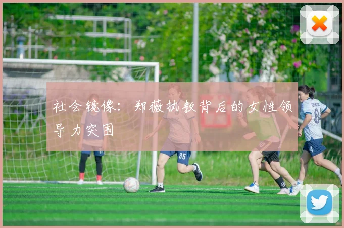 社会镜像：郑薇执教背后的女性领导力突围