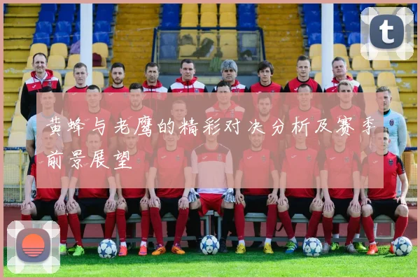 黄蜂与老鹰的精彩对决分析及赛季前景展望