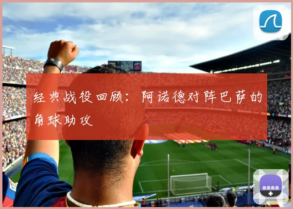 经典战役回顾：阿诺德对阵巴萨的角球助攻