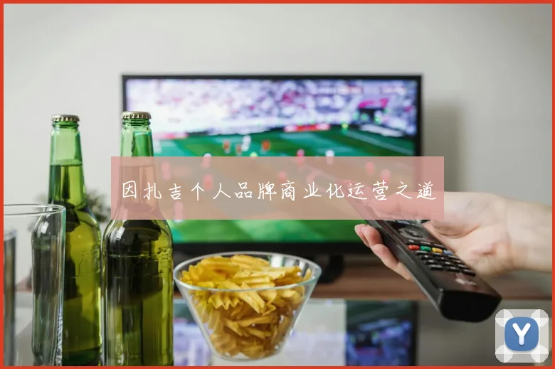 因扎吉个人品牌商业化运营之道