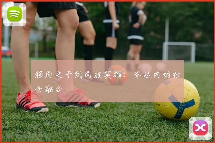 移民之子到民族英雄：齐达内的社会融合